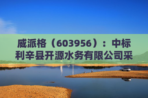 威派格（603956）：中标利辛县开源水务有限公司采购项目，中标金额为210.00万元