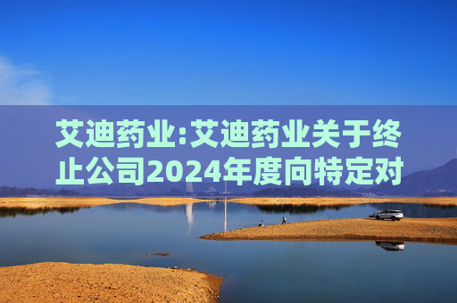 艾迪药业:艾迪药业关于终止公司2024年度向特定对象发行A股股票的公告