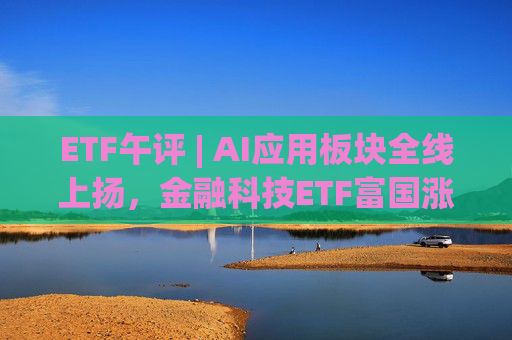 ETF午评 | AI应用板块全线上扬，金融科技ETF富国涨超8%