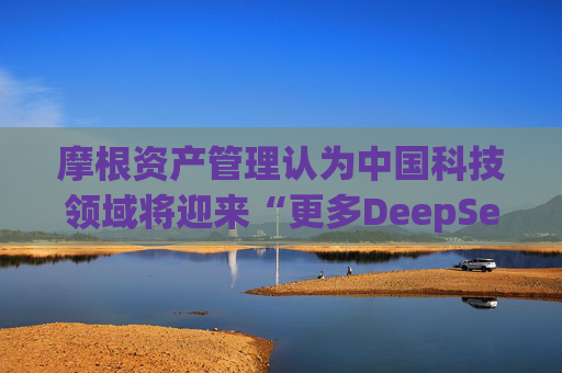 摩根资产管理认为中国科技领域将迎来“更多DeepSeek时刻”
