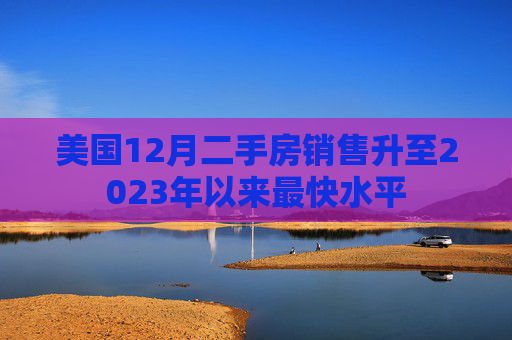 美国12月二手房销售升至2023年以来最快水平
