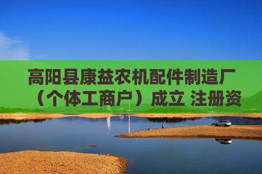 高阳县康益农机配件制造厂（个体工商户）成立 注册资本80万人民币