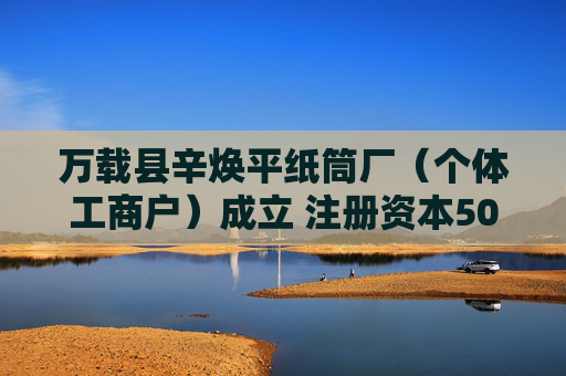 万载县辛焕平纸筒厂（个体工商户）成立 注册资本50万人民币
