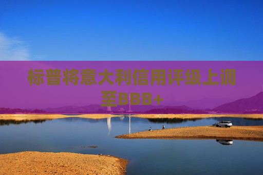 标普将意大利信用评级上调至BBB+  第1张