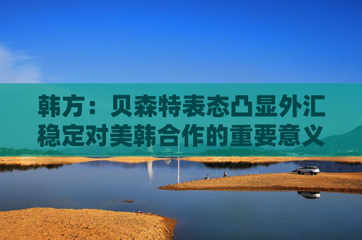 韩方：贝森特表态凸显外汇稳定对美韩合作的重要意义