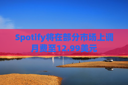 Spotify将在部分市场上调月费至12.99美元