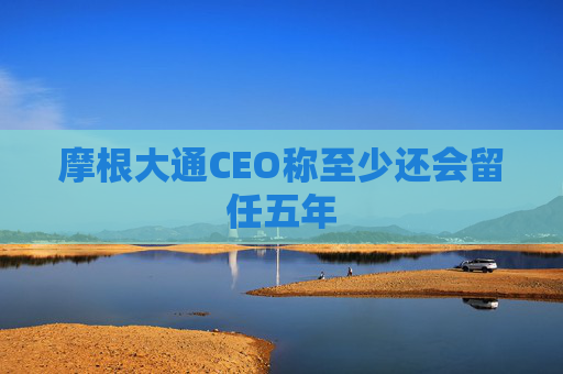 摩根大通CEO称至少还会留任五年
