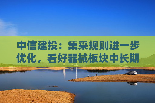 中信建投：集采规则进一步优化，看好器械板块中长期投资机会