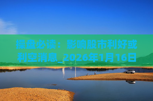 操盘必读：影响股市利好或利空消息_2026年1月16日_财经新闻