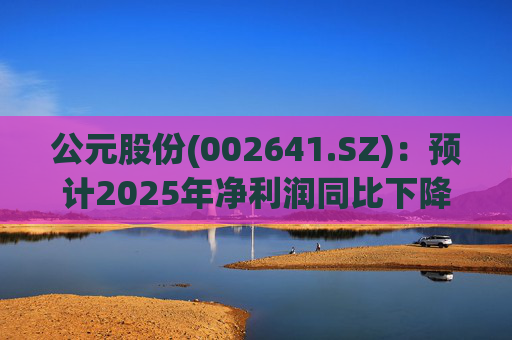 公元股份(002641.SZ)：预计2025年净利润同比下降66.39%-74.01%