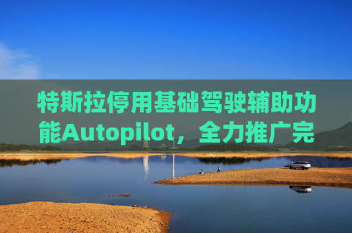 特斯拉停用基础驾驶辅助功能Autopilot，全力推广完全自动驾驶软件