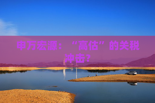申万宏源：“高估”的关税冲击？