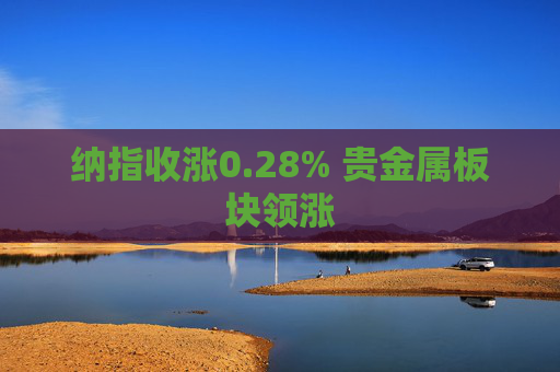 纳指收涨0.28% 贵金属板块领涨