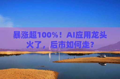 暴涨超100%！AI应用龙头火了，后市如何走？  第1张