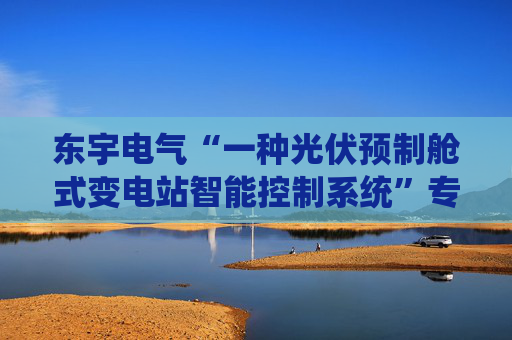 东宇电气“一种光伏预制舱式变电站智能控制系统”专利获授权