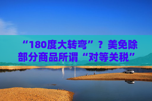“180度大转弯”？美免除部分商品所谓“对等关税”  第1张