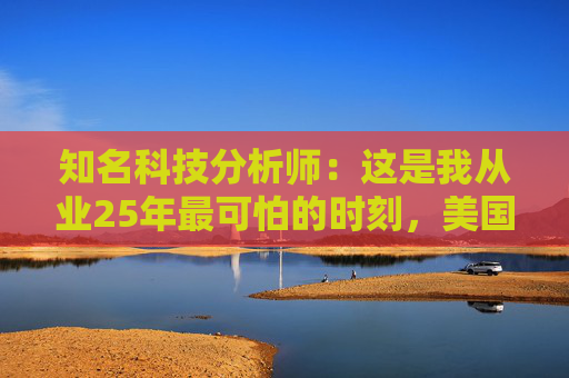 知名科技分析师：这是我从业25年最可怕的时刻，美国科技行业可能“倒退十年”  第1张
