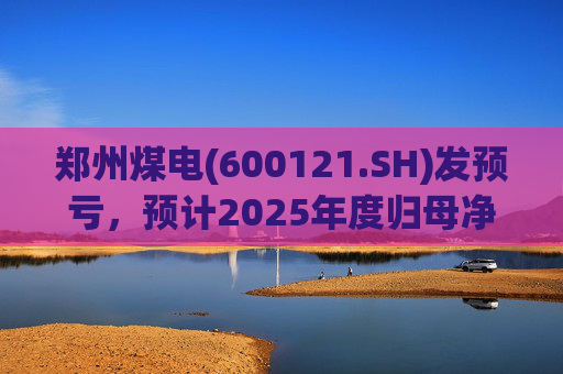 郑州煤电(600121.SH)发预亏，预计2025年度归母净亏损9.16亿元