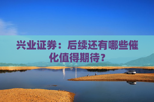 兴业证券：后续还有哪些催化值得期待？