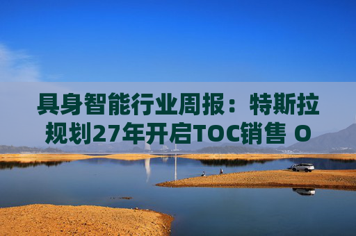 具身智能行业周报：特斯拉规划27年开启TOC销售 OPENAI加码机器人研发