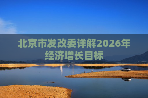 北京市发改委详解2026年经济增长目标
