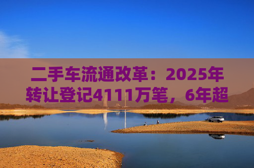 二手车流通改革：2025年转让登记4111万笔，6年超新车量