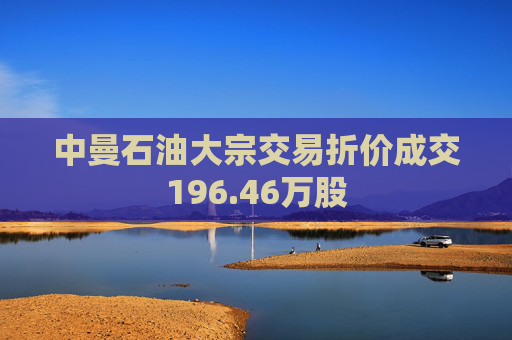 中曼石油大宗交易折价成交196.46万股