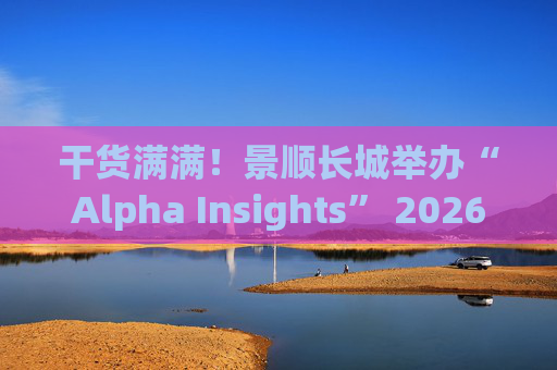 干货满满！景顺长城举办“Alpha Insights” 2026年度投资策略会
