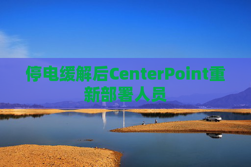 停电缓解后CenterPoint重新部署人员
