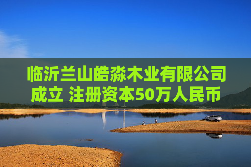 临沂兰山皓淼木业有限公司成立 注册资本50万人民币