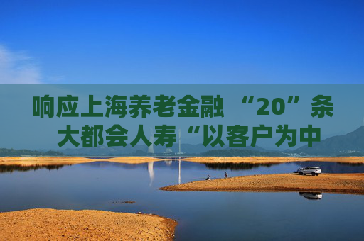 响应上海养老金融 “20”条  大都会人寿“以客户为中心”解码高质量发展