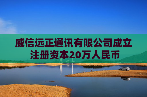 威信远正通讯有限公司成立 注册资本20万人民币