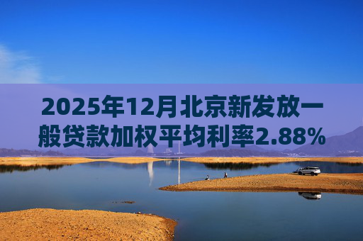 2025年12月北京新发放一般贷款加权平均利率2.88% 同比下降25个基点