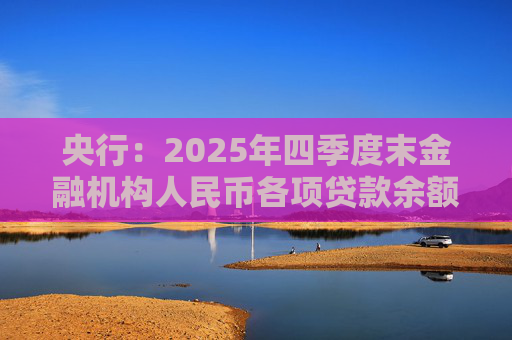央行：2025年四季度末金融机构人民币各项贷款余额271.91万亿元，同比增长6.4%