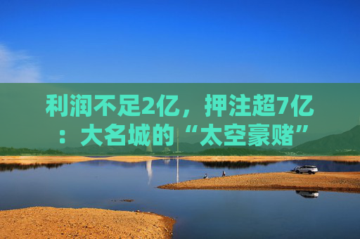 利润不足2亿，押注超7亿：大名城的“太空豪赌”