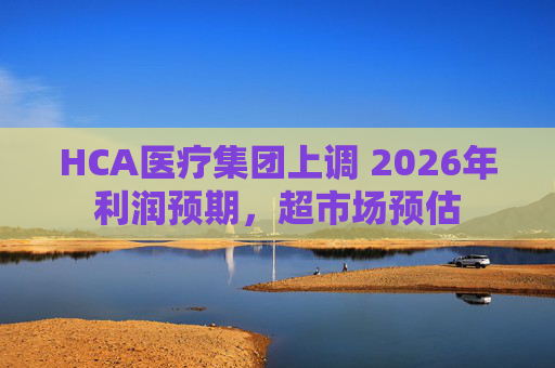 HCA医疗集团上调 2026年利润预期，超市场预估