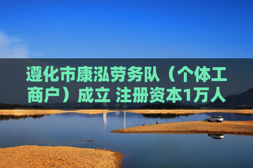 遵化市康泓劳务队（个体工商户）成立 注册资本1万人民币