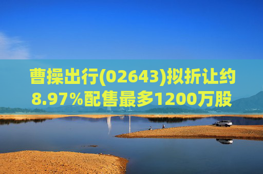 曹操出行(02643)拟折让约8.97%配售最多1200万股 净筹约3.83亿港元