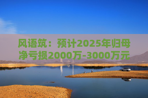 风语筑：预计2025年归母净亏损2000万-3000万元
