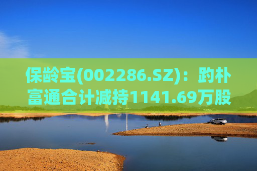 保龄宝(002286.SZ)：趵朴富通合计减持1141.69万股公司股份，本次减持计划已实施完毕