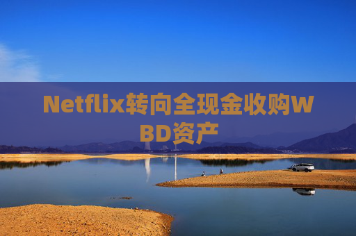 Netflix转向全现金收购WBD资产  第1张