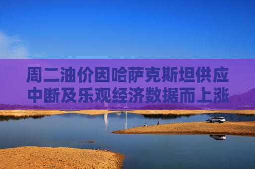 周二油价因哈萨克斯坦供应中断及乐观经济数据而上涨 格陵兰问题受关注