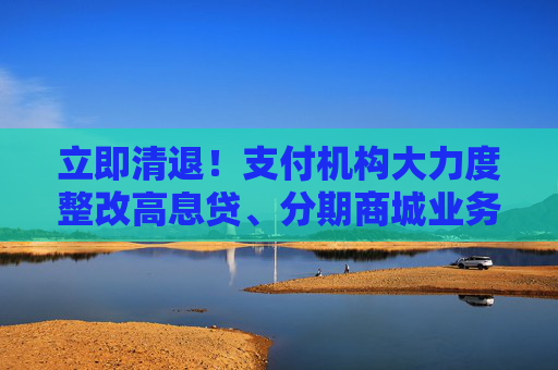 立即清退！支付机构大力度整改高息贷、分期商城业务，“该停的都停了”