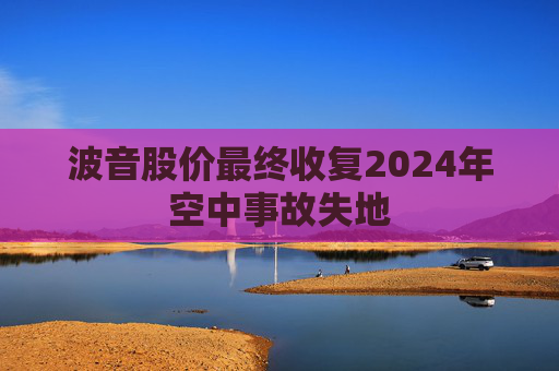 波音股价最终收复2024年空中事故失地  第1张
