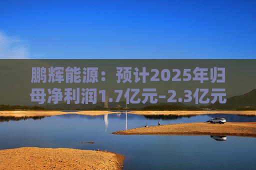 鹏辉能源：预计2025年归母净利润1.7亿元–2.3亿元，同比扭亏