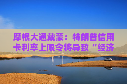 摩根大通戴蒙：特朗普信用卡利率上限令将导致“经济灾难”，恐迫使银行大规模断贷  第1张