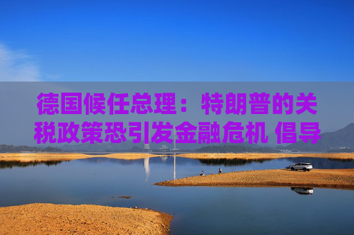 德国候任总理：特朗普的关税政策恐引发金融危机 倡导欧美自由贸易  第1张