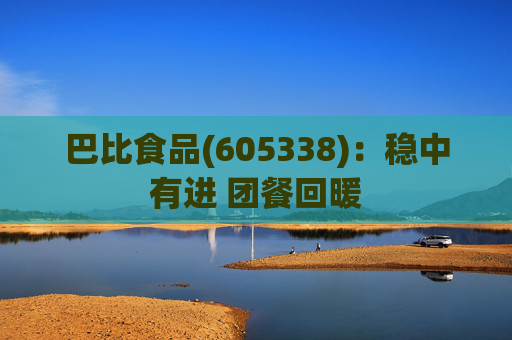 巴比食品(605338)：稳中有进 团餐回暖