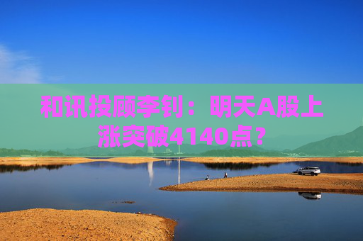 和讯投顾李钊：明天A股上涨突破4140点？