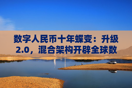 数字人民币十年蝶变：升级2.0，混合架构开辟全球数字货币新路径